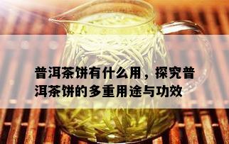 普洱茶饼有什么用，探究普洱茶饼的多重用途与功效