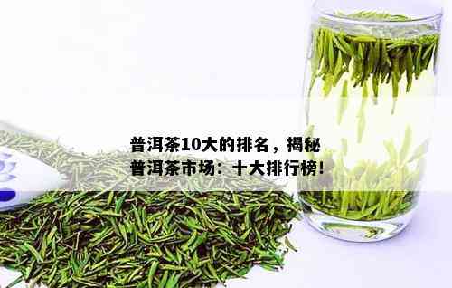 普洱茶10大的排名，揭秘普洱茶市场：十大排行榜！