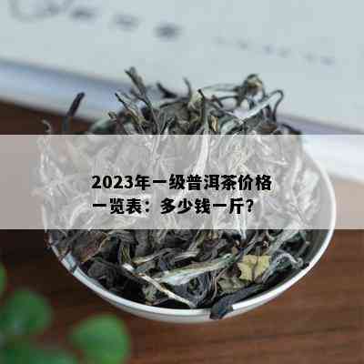 2023年一级普洱茶价格一览表：多少钱一斤？