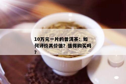 10万元一片的普洱茶：如何评价其价值？值得购买吗？