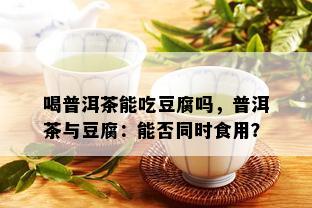 喝普洱茶能吃豆腐吗，普洱茶与豆腐：能否同时食用？