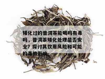 矮化过的普洱茶能喝吗有吗，普洱茶矮化处理是否安全？探讨其饮用风险和可能的性影响