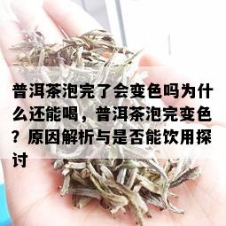 普洱茶泡完了会变色吗为什么还能喝，普洱茶泡完变色？原因解析与是否能饮用探讨