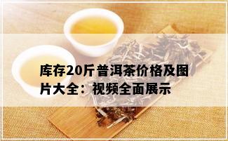 库存20斤普洱茶价格及图片大全：视频全面展示