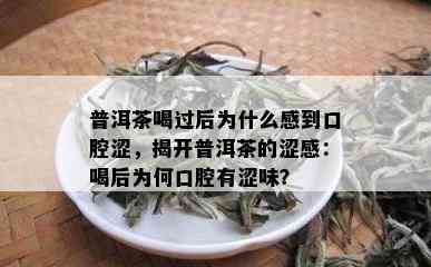 普洱茶喝过后为什么感到口腔涩，揭开普洱茶的涩感：喝后为何口腔有涩味？