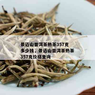 景迈山普洱茶熟茶357克多少钱，景迈山普洱茶熟茶357克价格查询