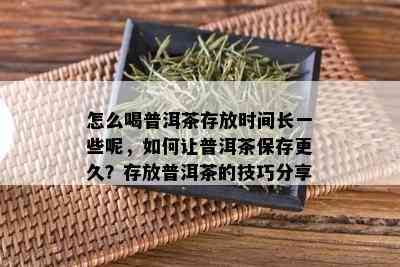 怎么喝普洱茶存放时间长一些呢，如何让普洱茶保存更久？存放普洱茶的技巧分享