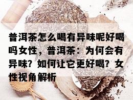 普洱茶怎么喝有异味呢好喝吗女性，普洱茶：为何会有异味？如何让它更好喝？女性视角解析