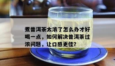 煮普洱茶太浓了怎么办才好喝一点，如何解决普洱茶过浓问题，让口感更佳？