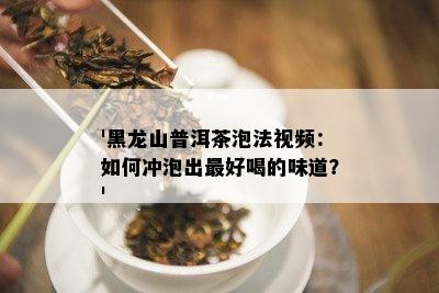 '黑龙山普洱茶泡法视频：如何冲泡出更好喝的味道？'