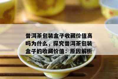 普洱茶包装盒子收藏价值高吗为什么，探究普洱茶包装盒子的收藏价值：原因解析