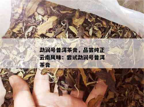 勐润号普洱茶膏，品尝纯正云南风味：尝试勐润号普洱茶膏