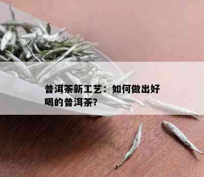 普洱茶新工艺：如何做出好喝的普洱茶？