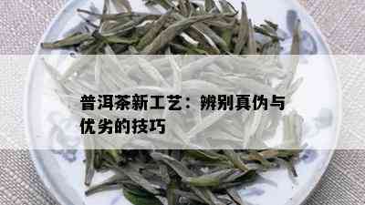 普洱茶新工艺：辨别真伪与优劣的技巧