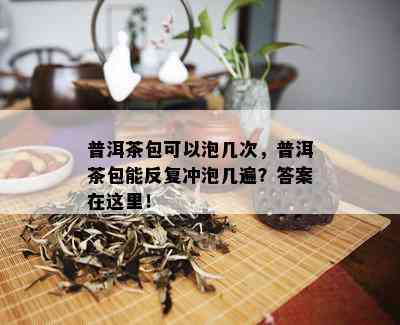 普洱茶包可以泡几次，普洱茶包能反复冲泡几遍？答案在这里！