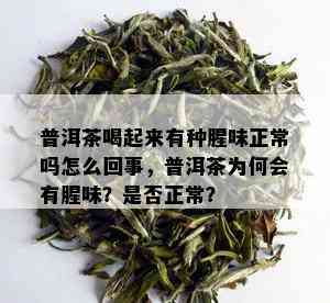 普洱茶喝起来有种腥味正常吗怎么回事，普洱茶为何会有腥味？是否正常？