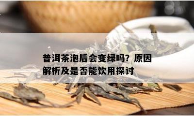 普洱茶泡后会变绿吗？原因解析及是否能饮用探讨