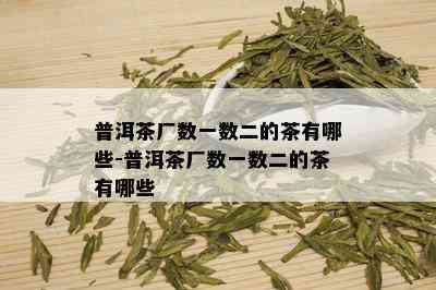 普洱茶厂数一数二的茶有哪些-普洱茶厂数一数二的茶有哪些