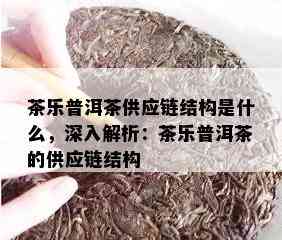 茶乐普洱茶供应链结构是什么，深入解析：茶乐普洱茶的供应链结构