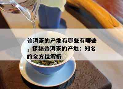 普洱茶的产地有哪些有哪些，探秘普洱茶的产地：知名的全方位解析