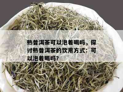 熟普洱茶可以泡着喝吗，探讨熟普洱茶的饮用方式：可以泡着喝吗？