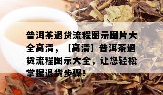 普洱茶退货流程图示图片大全高清，【高清】普洱茶退货流程图示大全，让您轻松掌握退货步骤！