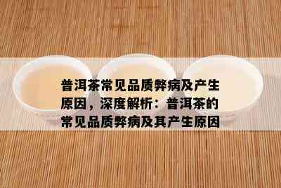 普洱茶常见品质弊病及产生原因，深度解析：普洱茶的常见品质弊病及其产生原因