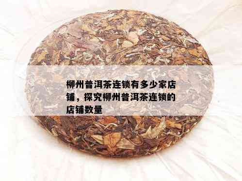 柳州普洱茶连锁有多少家店铺，探究柳州普洱茶连锁的店铺数量