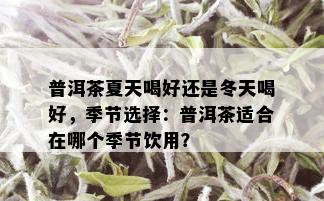 普洱茶夏天喝好还是冬天喝好，季节选择：普洱茶适合在哪个季节饮用？