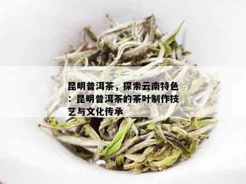 昆明普洱茶，探索云南特色：昆明普洱茶的茶叶制作技艺与文化传承