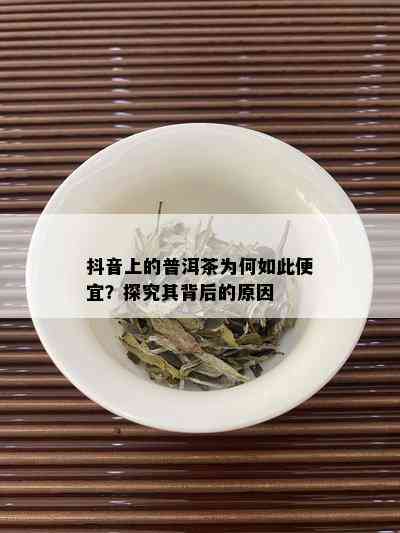 抖音上的普洱茶为何如此便宜？探究其背后的原因