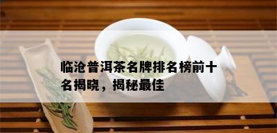 临沧普洱茶名牌排名榜前十名揭晓，揭秘更佳