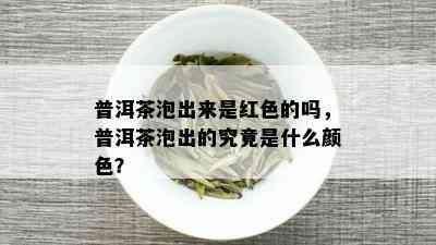 普洱茶泡出来是红色的吗，普洱茶泡出的究竟是什么颜色？