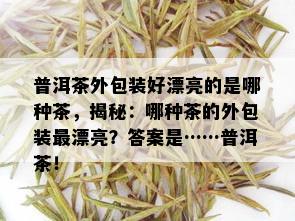 普洱茶外包装好漂亮的是哪种茶，揭秘：哪种茶的外包装最漂亮？答案是……普洱茶！