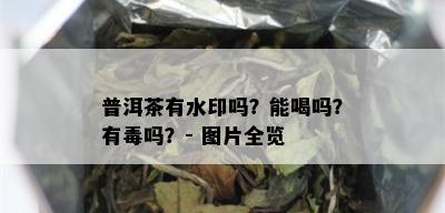 普洱茶有水印吗？能喝吗？有吗？- 图片全览