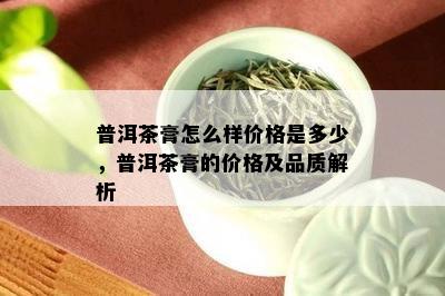 普洱茶膏怎么样价格是多少，普洱茶膏的价格及品质解析