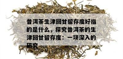 普洱茶生津回甘留存度好指的是什么，探究普洱茶的生津回甘留存度：一项深入的研究