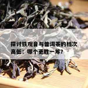 探讨铁观音与普洱茶的档次高低：哪个更胜一筹？