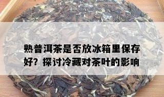 熟普洱茶是否放冰箱里保存好？探讨冷藏对茶叶的影响