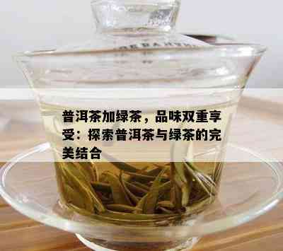 普洱茶加绿茶，品味双重享受：探索普洱茶与绿茶的完美结合