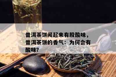 普洱茶饼闻起来有股酸味，普洱茶饼的香气：为何会有酸味？