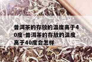 普洱茶的存放的温度高于40度-普洱茶的存放的温度高于40度会怎样