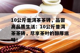 10公斤普洱茶茶砖，品尝高品质生活：10公斤普洱茶茶砖，尽享茶叶的醇厚滋味！