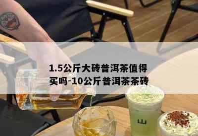 1.5公斤大砖普洱茶值得买吗-10公斤普洱茶茶砖