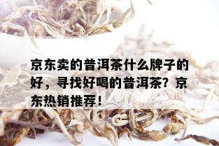 京东卖的普洱茶什么牌子的好，寻找好喝的普洱茶？京东热销推荐！