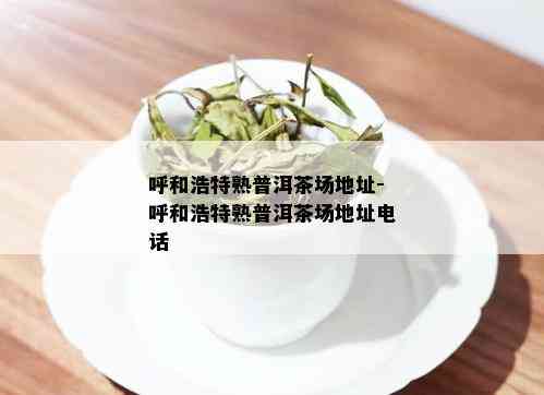 呼和浩特熟普洱茶场地址-呼和浩特熟普洱茶场地址电话