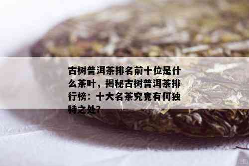 古树普洱茶排名前十位是什么茶叶，揭秘古树普洱茶排行榜：十大名茶究竟有何独特之处？