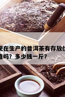 现在生产的普洱茶有存放价值吗？多少钱一斤？