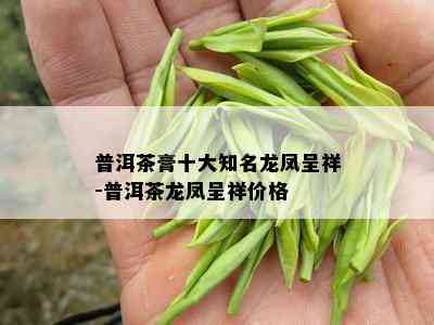 普洱茶膏十大知名龙凤呈祥-普洱茶龙凤呈祥价格