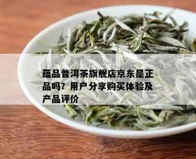 蕴品普洱茶旗舰店京东是正品吗？用户分享购买体验及产品评价